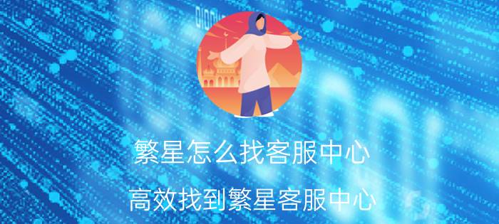 繁星怎么找客服中心 高效找到繁星客服中心